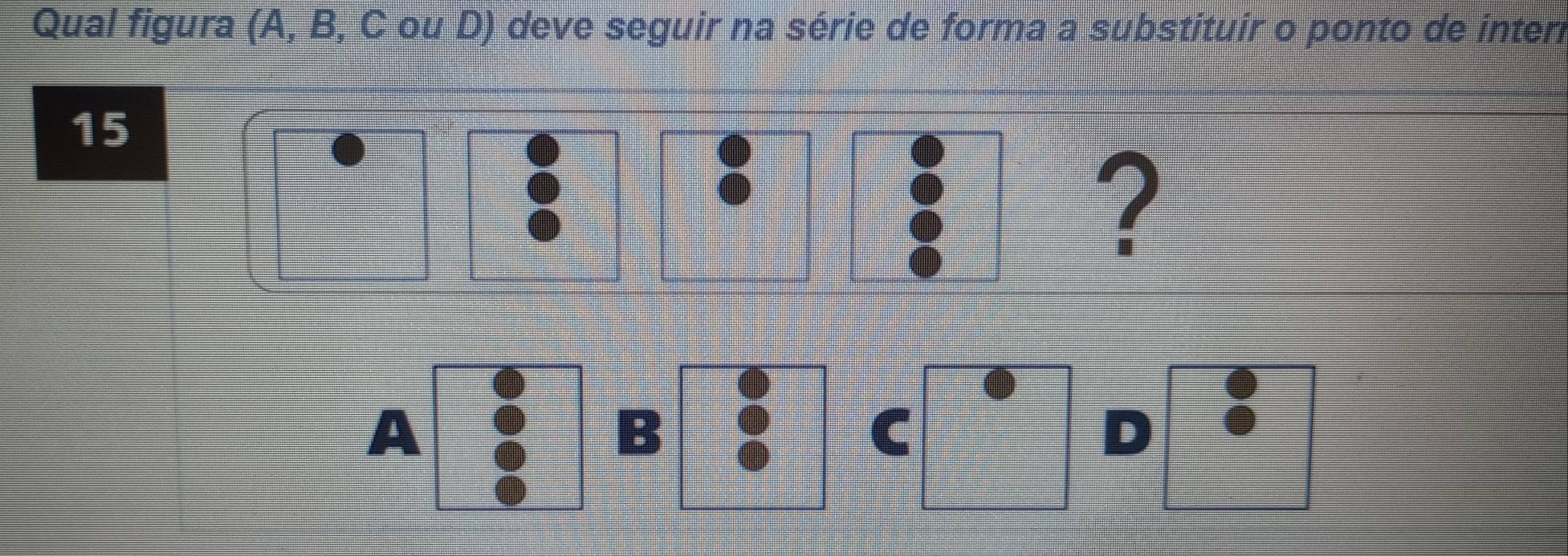 Qual figura (A, B, C ou D) deve seguir na série de forma a substituir o ponto de interi
15
●
●
●
●
●
●
?
4
A
B
C
D