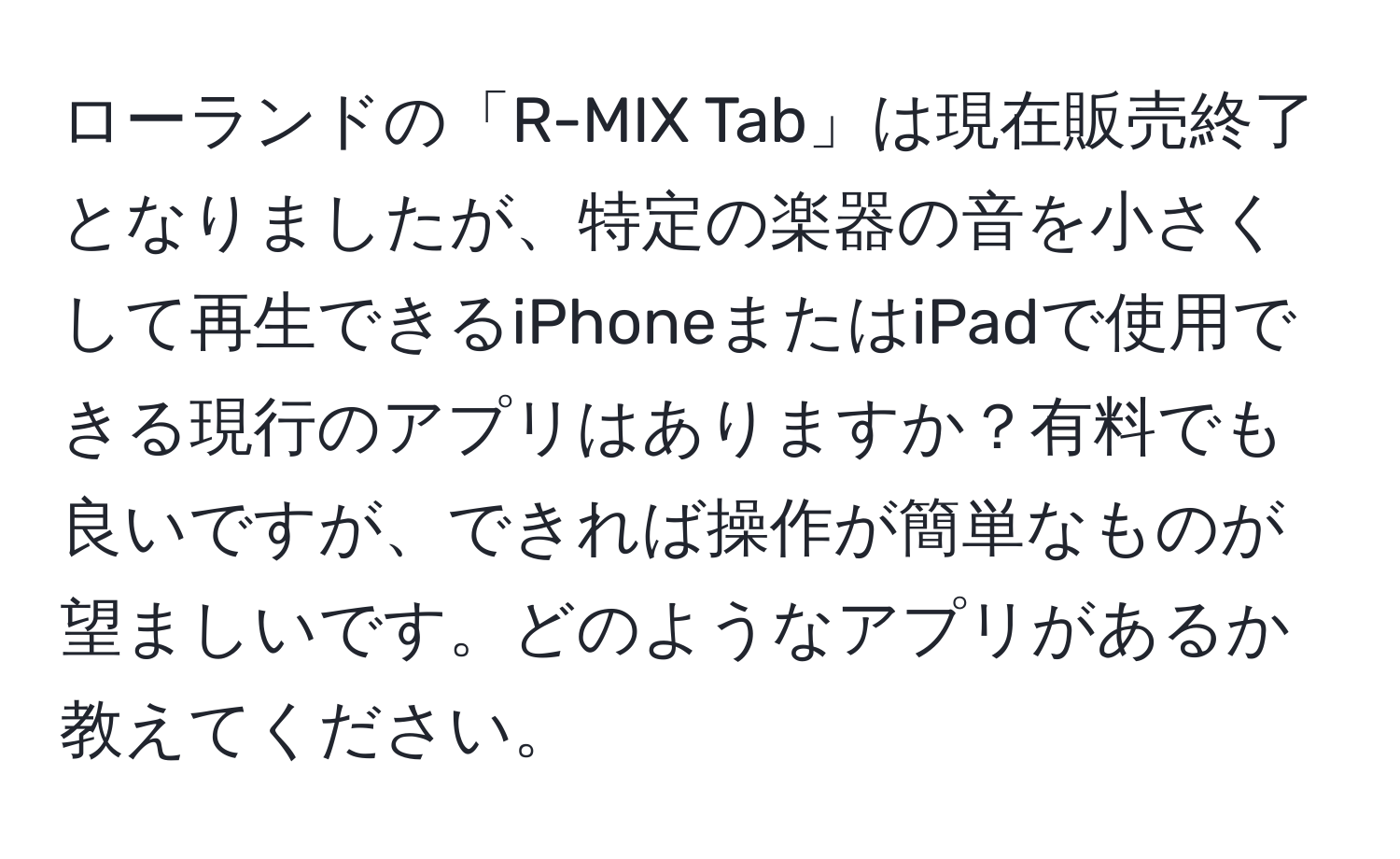 ローランドの「R-MIX Tab」は現在販売終了となりましたが、特定の楽器の音を小さくして再生できるiPhoneまたはiPadで使用できる現行のアプリはありますか？有料でも良いですが、できれば操作が簡単なものが望ましいです。どのようなアプリがあるか教えてください。