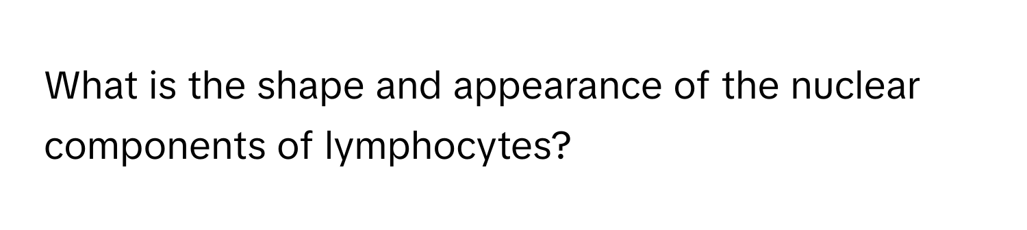 What is the shape and appearance of the nuclear components of lymphocytes?