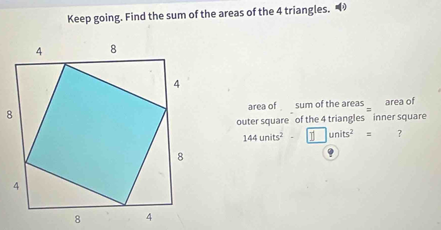 Keep going. Find the sum of the areas of the 4 triangles. D 
area of sum of the areas area of 
outer square of the 4 triangles inner square
144units^2-□ units^2= ?