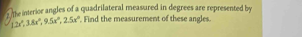 2./The interior angles of a quadrilateral measured in degrees are represented by
1.2x°, 3.8x°, 9.5x°, 2.5x°. Find the measurement of these angles.