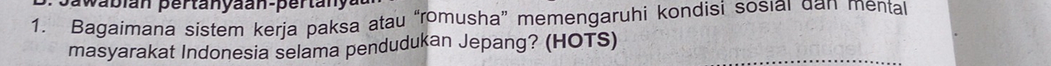 awa bian pertanyaan-pertan y 
1. Bagaimana sistem kerja paksa atau “romusha” memengaruhi kondisi sosıaı dan mental 
masyarakat Indonesia selama pendudukan Jepang? (HOTS)