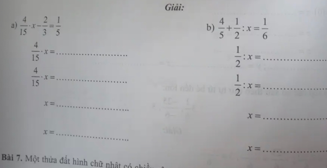 Giải: 
a)  4/15 · x- 2/3 = 1/5   4/5 + 1/2 :x= 1/6 
b)
 4/15 · x= _
 1/2 :x= _
 4/15 · x= _ 
_  1/2 :x=
_ x=
_ x=
_ x=
x= _ 
Bài 7. Một thửa đất hình chữ nhật có nhiề