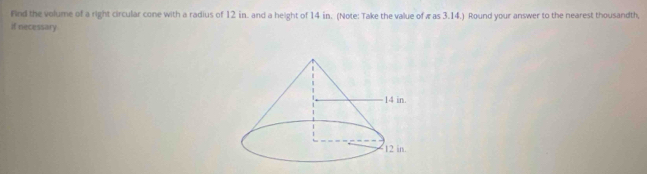 Find the volume of a right circular cone with a radius of 12 in. and a height of 14 in. (Note: Take the value of π as 3.14.) Round your answer to the nearest thousandth, 
if necessary