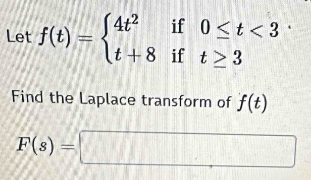 Let f(t)=beginarrayl 4t^2if0≤ t<3 t+8ift≥ 3endarray.
Find the Laplace transform of f(t)
F(s)=□