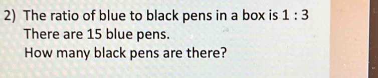 The ratio of blue to black pens in a box is 1:3
There are 15 blue pens. 
How many black pens are there?