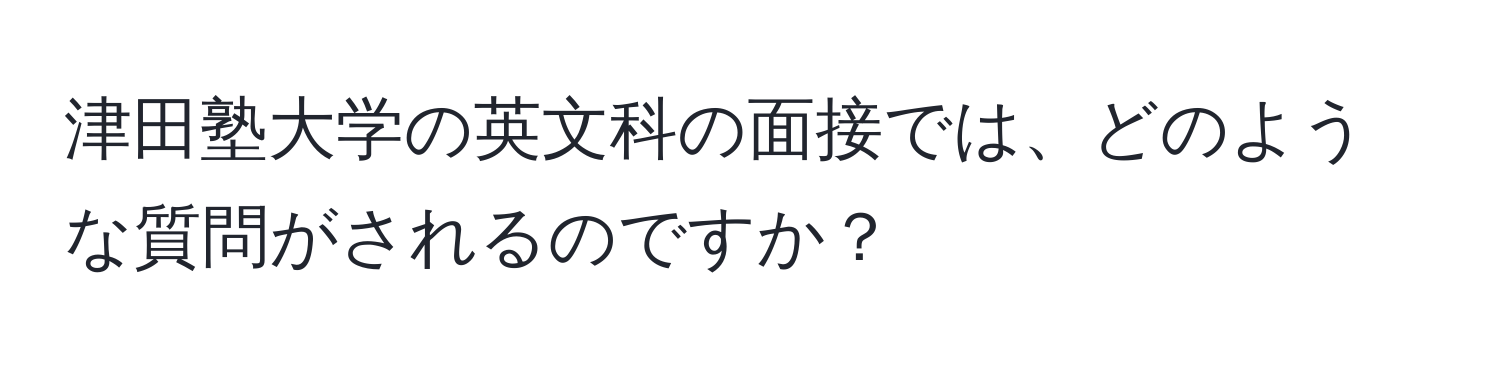 津田塾大学の英文科の面接では、どのような質問がされるのですか？