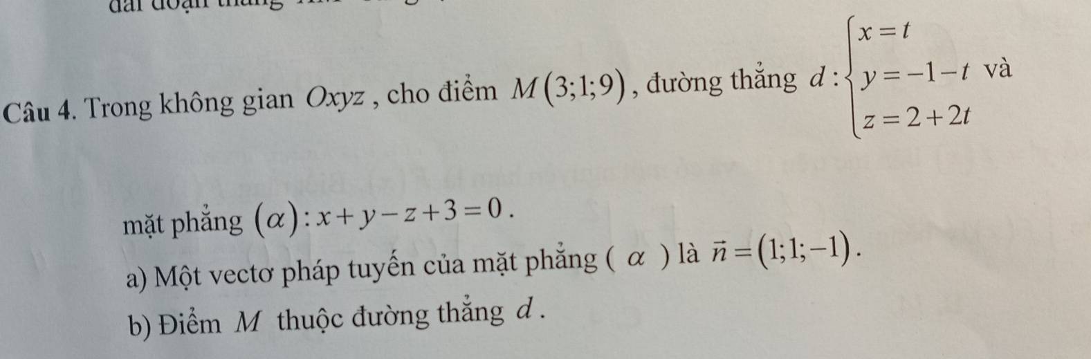 Trong không gian Oxyz , cho điểm M(3;1;9) , đường thắng d:beginarrayl x=t y=-1-t z=2+2tendarray.
mặt phắng (alpha ):x+y-z+3=0. 
a) Một vectơ pháp tuyến của mặt phẳng ( α ) là vector n=(1;1;-1). 
b) Điểm M thuộc đường thắng d.