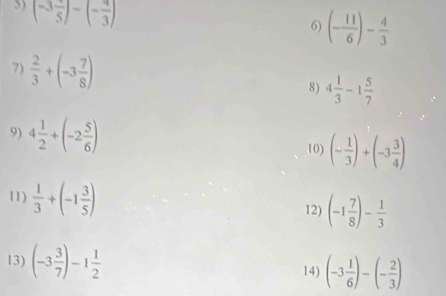 (-3frac 5)-(- 4/3 )
6) (- 11/6 )- 4/3 
7)  2/3 +(-3 7/8 )
8) 4 1/3 -1 5/7 
9) 4 1/2 +(-2 5/6 )
10) (- 1/3 )+(-3 3/4 )
11)  1/3 +(-1 3/5 ) (-1 7/8 )- 1/3 
12) 
13) (-3 3/7 )-1 1/2 
14) (-3 1/6 )-(- 2/3 )