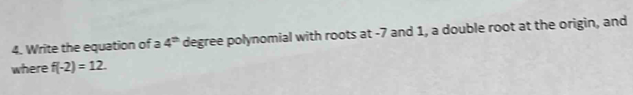 Write the equation of a 4^(th) degree polynomial with roots at -7 and 1, a double root at the origin, and 
where f(-2)=12.