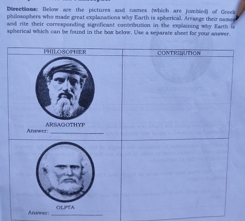 Directions: Below are the pictures and names (which are jumbled) of Greek 
philosophers who made great explanations why Earth is spherical. Arrange their names 
and rite their corresponding significant contribution in the explaining why Earth is 
spherical which can be found in the box below. Use a separate sheet for your answer. 
Answer:_