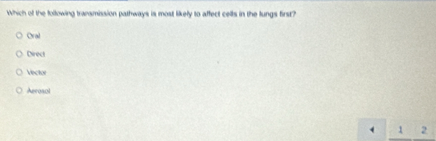 Which of the following transmission pathways is most likely to affect cells in the lungs first?
Oral
Direct
Vector
Aerosol
1 2