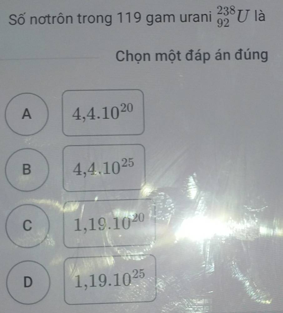 Số nơtrôn trong 119 gam urani _(92)^(238)U là
Chọn một đáp án đúng
A
4,4.10^(20)
B
4, 4.10^(25)
C
1,19. 10^(20)
D
1,19.10^(25)