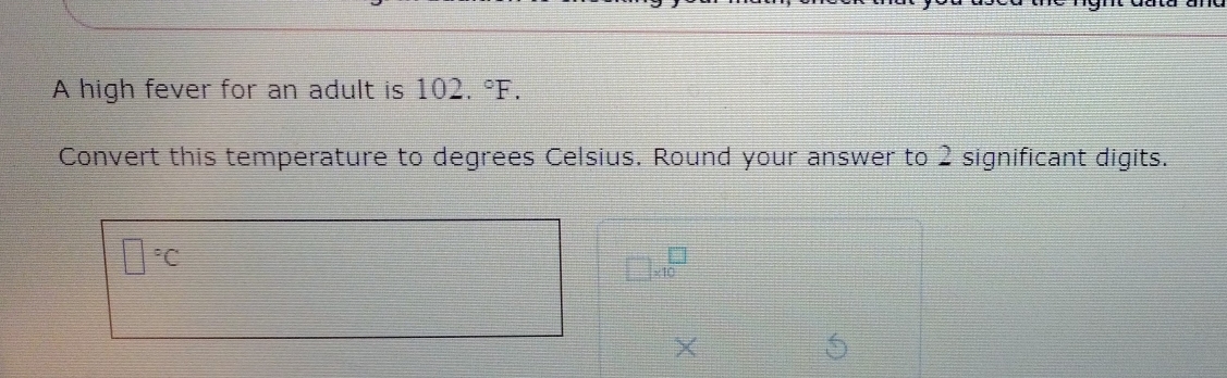 A high fever for an adult is 102. °F. 
Convert this temperature to degrees Celsius. Round your answer to 2 significant digits.
□°C
□ * 10^(□)