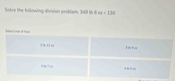 Solve the following division problem. 349 l b 6oz+130
Select one of four
2 ib 11 oz 3lb 9 oz
6 lb 7 oz 4 lb 3 oz