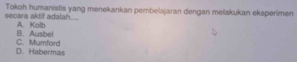 Tokoh humanistis yang menekankan pembelajaran dengan melakukan eksperimen
secara aktif adalah....
A. Kolb
B、 Ausbel
C. Mumford
D. Habermas