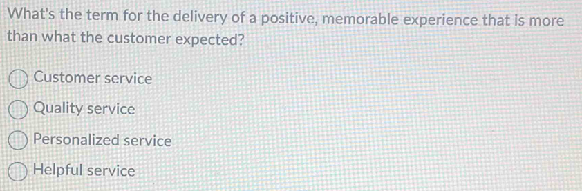 What's the term for the delivery of a positive, memorable experience that is more
than what the customer expected?
Customer service
Quality service
Personalized service
Helpful service