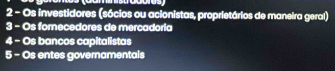 (daministradores)
2 - Os investidores (sócios ou acionistas, proprietários de maneira geral)
3 - Os fornecedores de mercadoria
4 - Os bancos capitalistas
5 - Os entes governamentais