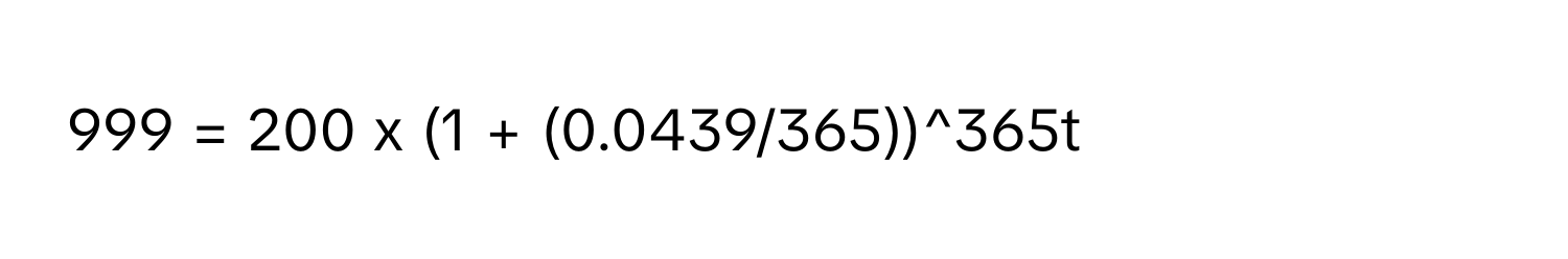 999 = 200 x (1 + (0.0439/365))^365t