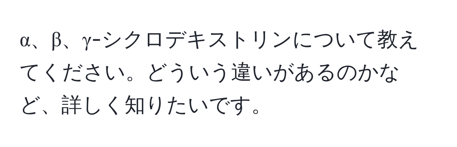 α、β、γ-シクロデキストリンについて教えてください。どういう違いがあるのかなど、詳しく知りたいです。