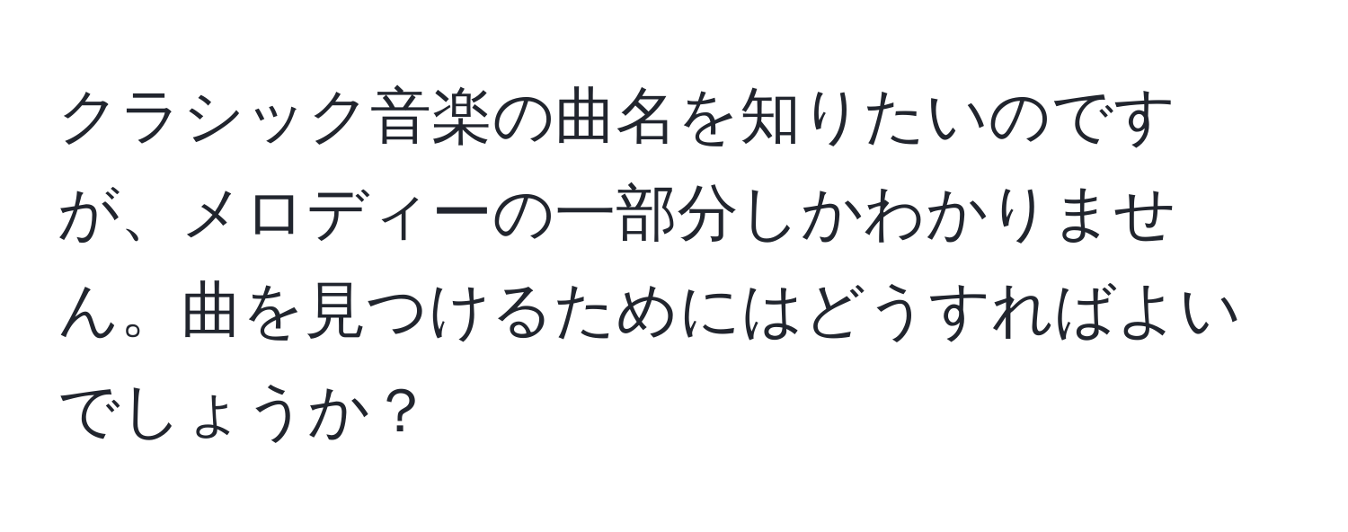 クラシック音楽の曲名を知りたいのですが、メロディーの一部分しかわかりません。曲を見つけるためにはどうすればよいでしょうか？