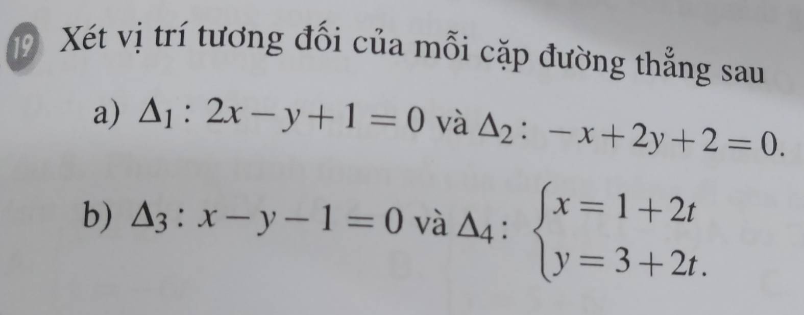 Xét vị trí tương đối của mỗi cặp đường thẳng sau 
a) △ _1:2x-y+1=0 và △ _2:-x+2y+2=0. 
b) △ _3:x-y-1=0 và △ _4:beginarrayl x=1+2t y=3+2t.endarray.