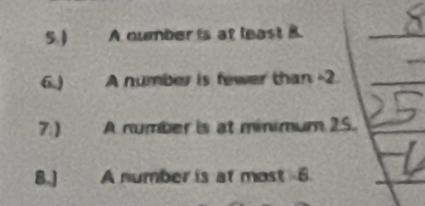 5 ) A number is at least B. 
6.) A number is fewer than -2. 
7.) A number is at minimum 25. 
8.] A number is at most 6