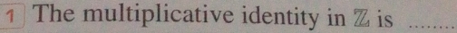 The multiplicative identity in Z is_
