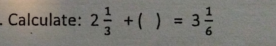 Calculate: 2 1/3 +  ) =3 1/6 