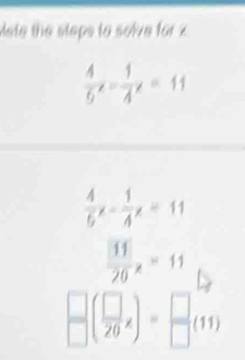 Mate the steps to solve for z
 4/6 x- 1/4 x=11
 4/5 x- 1/4 x=11
 11/20 x=11
□ ( □ /20 x)= □ /□  (11)