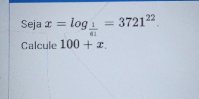 Seja x=log _ 1/61 =3721^(22). 
Calcule 100+x.