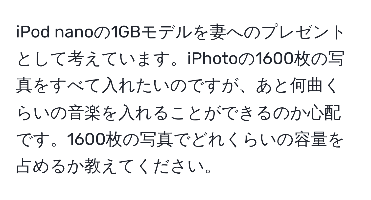 iPod nanoの1GBモデルを妻へのプレゼントとして考えています。iPhotoの1600枚の写真をすべて入れたいのですが、あと何曲くらいの音楽を入れることができるのか心配です。1600枚の写真でどれくらいの容量を占めるか教えてください。