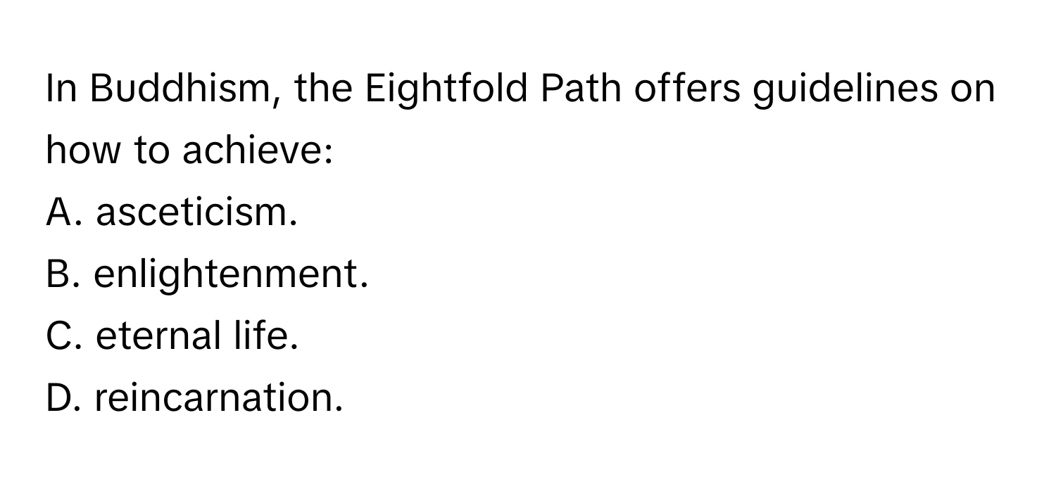 In Buddhism, the Eightfold Path offers guidelines on how to achieve:

A. asceticism.
B. enlightenment.
C. eternal life.
D. reincarnation.