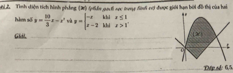 Tình diện tích hình phẳng (X) (phiản gọchi xọc trong finhi về) được giới hạn bởi đồ thị của hai
hàm số y= 10/3 x-x^2 và y=beginarrayl -xkhix≤ 1 x-2khix>1endarray.
Giải. _
_
_
_Đáp số: 6,5.