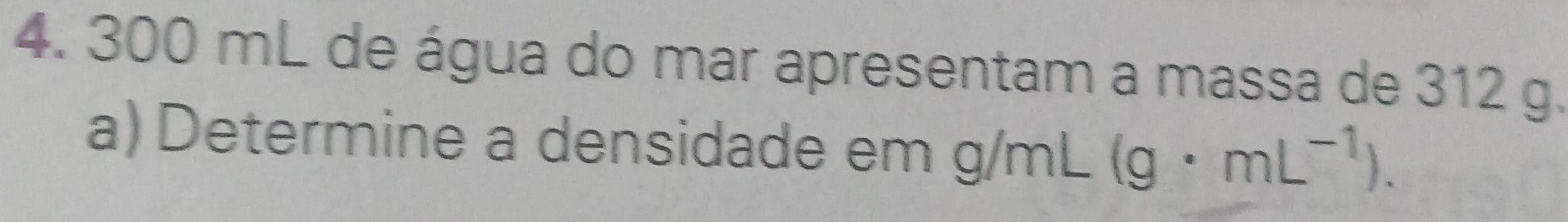 300 mL de água do mar apresentam a massa de 312 g. 
a) Determine a densidade em g/mL(g· mL^(-1)).