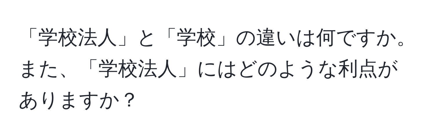 「学校法人」と「学校」の違いは何ですか。また、「学校法人」にはどのような利点がありますか？