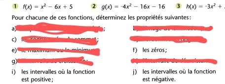 ① f(x)=x^2-6x+5 2 g(x)=-4x^2-16x-16 3 h(x)=-3x^2+
Pour chacune de ces fonctions, déterminez les propriétés suivantes:
a)
c)
e) f) les zéros ;
g)
i) les intervalles où la fonction j) les intervalles où la fonction
est positive ; est négative.