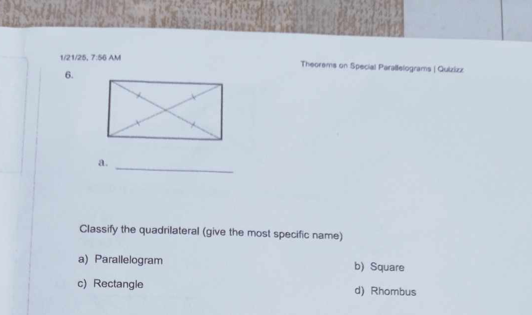 1/21/25, 7:56 AM Theorems on Special Parallelograms | Quizizz
6.
_
a.
Classify the quadrilateral (give the most specific name)
a) Parallelogram b) Square
c) Rectangle d) Rhombus