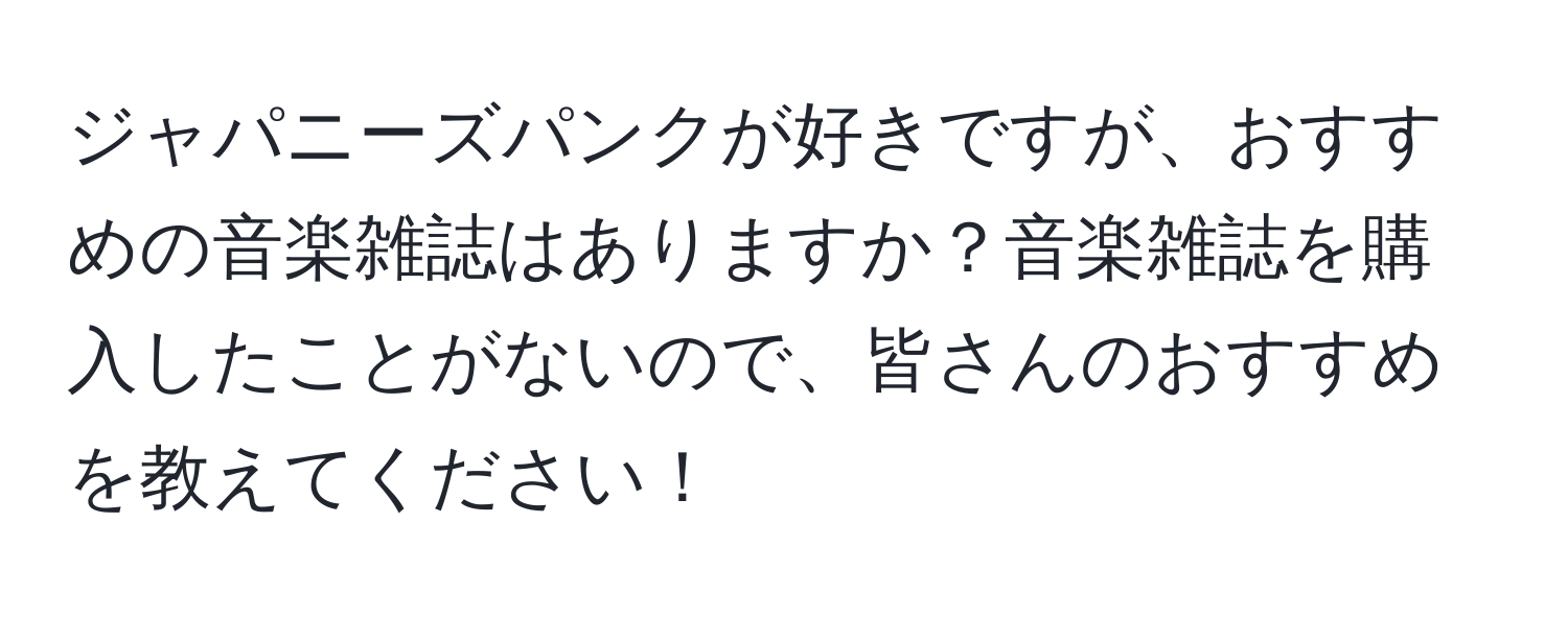 ジャパニーズパンクが好きですが、おすすめの音楽雑誌はありますか？音楽雑誌を購入したことがないので、皆さんのおすすめを教えてください！