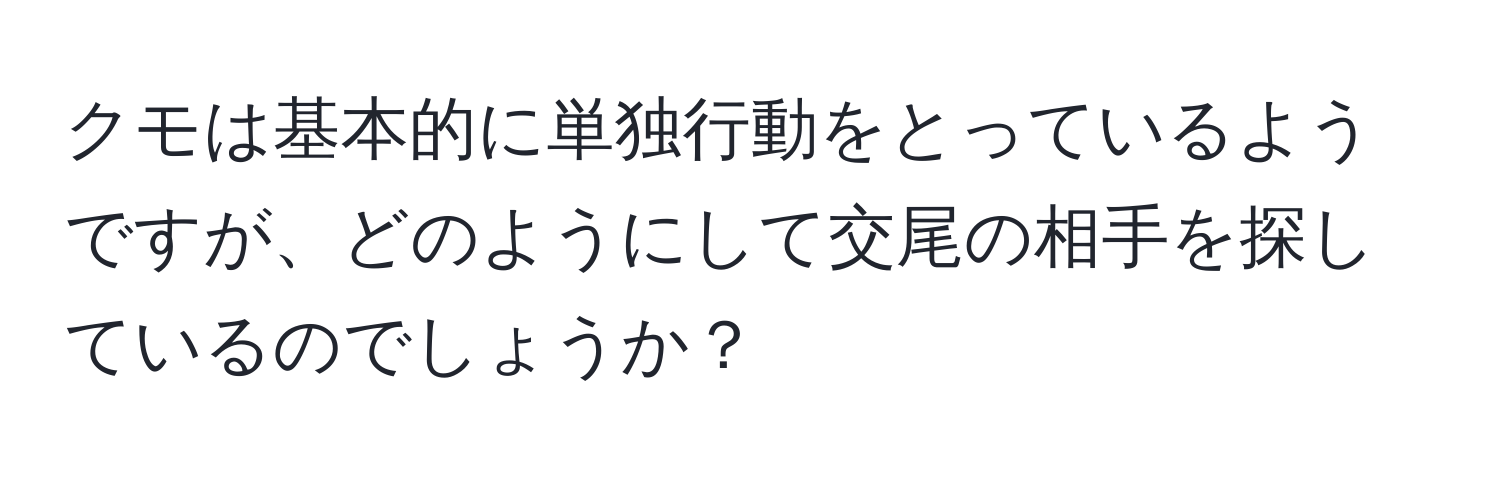 クモは基本的に単独行動をとっているようですが、どのようにして交尾の相手を探しているのでしょうか？