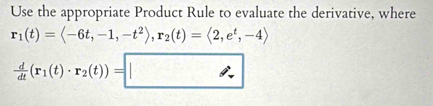 Use the appropriate Product Rule to evaluate the derivative, where
r_1(t)=langle -6t,-1,-t^2rangle , r_2(t)=langle 2,e^t,-4rangle
 d/dt (r_1(t)· r_2(t))=□