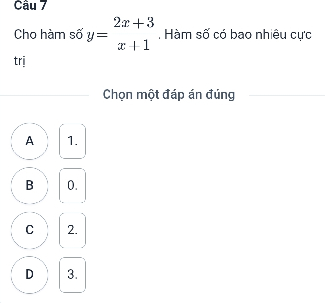 Cho hàm số y= (2x+3)/x+1 . Hàm số có bao nhiêu cực
trị
Chọn một đáp án đúng
A 1.
B 0.
C 2.
D 3.