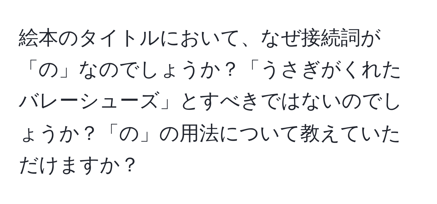 絵本のタイトルにおいて、なぜ接続詞が「の」なのでしょうか？「うさぎがくれたバレーシューズ」とすべきではないのでしょうか？「の」の用法について教えていただけますか？