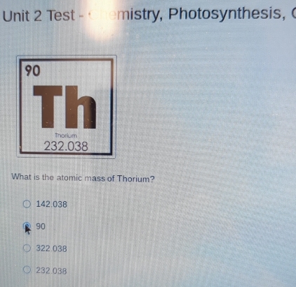 Test - Ohemistry, Photosynthesis, (
What is the atomic mass of Thorium?
142.038
90
322.038
232.038