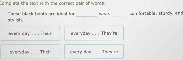 Complete the text with the correct pair of words. 
_ 
These black boots are ideal for wear. _comfortable, sturdy, and 
stylish. 
every day. . . Their everyday . . . They're 
everyday . . . Their every day. . . They're