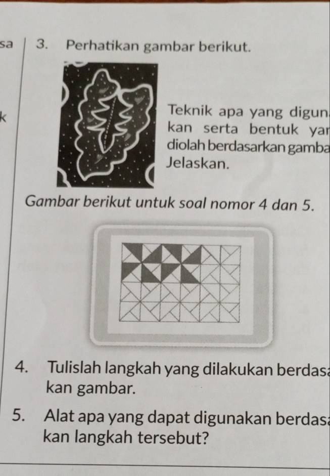 sa 3. Perhatikan gambar berikut. 
Teknik apa yang digun 
kan serta bentuk yar 
diolah berdasarkan gamba 
Jelaskan. 
Gambar berikut untuk soal nomor 4 dan 5. 
4. Tulislah langkah yang dilakukan berdasa 
kan gambar. 
5. Alat apa yang dapat digunakan berdasa 
kan langkah tersebut?