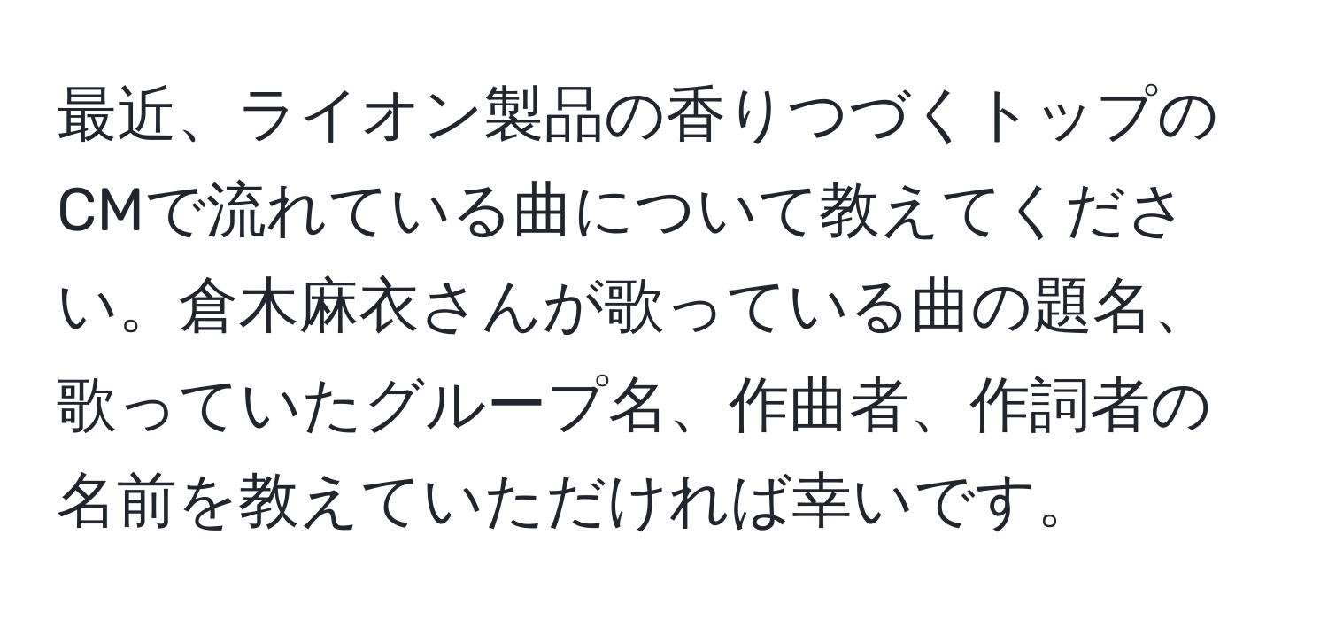 最近、ライオン製品の香りつづくトップのCMで流れている曲について教えてください。倉木麻衣さんが歌っている曲の題名、歌っていたグループ名、作曲者、作詞者の名前を教えていただければ幸いです。