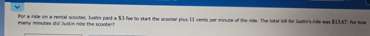 For a ride on a rental scooter, Justin paid a $3 fee to start the scooter plus 11 cents per minute of the ride. The total bill for Justin's ride was $13.67. For how 
many minutes did Justin ride the scooter?