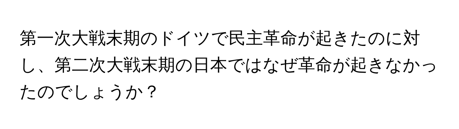 第一次大戦末期のドイツで民主革命が起きたのに対し、第二次大戦末期の日本ではなぜ革命が起きなかったのでしょうか？