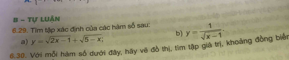 Tự LUận
6.29. Tìm tập xác định của các hàm số sau:
a) y=sqrt(2x-1)+sqrt(5-x); b) y= 1/sqrt(x-1) . 
6.30. Với mỗi hàm số dưới đây, hãy vẽ đồ thị, tìm tập giá trị, khoảng đồng biến